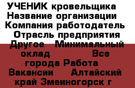 УЧЕНИК кровельщика › Название организации ­ Компания-работодатель › Отрасль предприятия ­ Другое › Минимальный оклад ­ 20 000 - Все города Работа » Вакансии   . Алтайский край,Змеиногорск г.